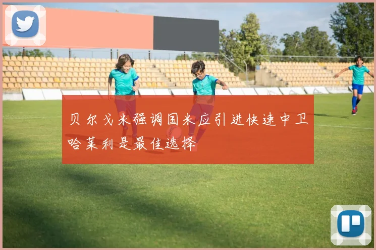 贝尔戈米强调国米应引进快速中卫哈莱利是最佳选择