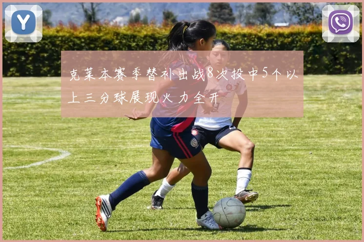 克莱本赛季替补出战8次投中5个以上三分球展现火力全开