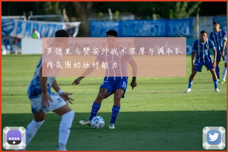 罗德里戈赞安帅战术深厚与调和队内氛围的独特能力
