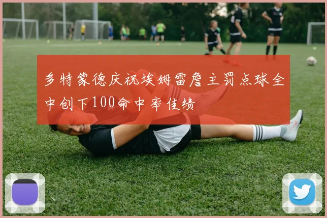 多特蒙德庆祝埃姆雷詹主罚点球全中创下100命中率佳绩