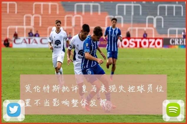 莫伦特斯批评皇马表现失控球员位置不当影响整体发挥