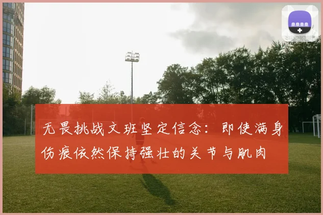 无畏挑战文班坚定信念：即使满身伤痕依然保持强壮的关节与肌肉