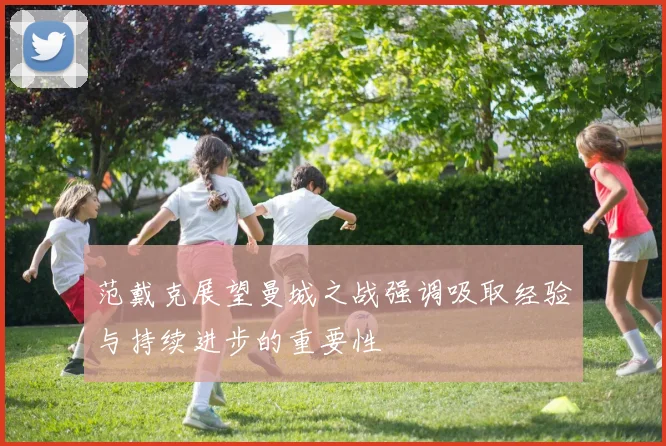 范戴克展望曼城之战强调吸取经验与持续进步的重要性