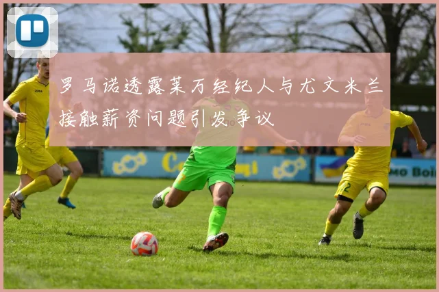 罗马诺透露莱万经纪人与尤文米兰接触薪资问题引发争议