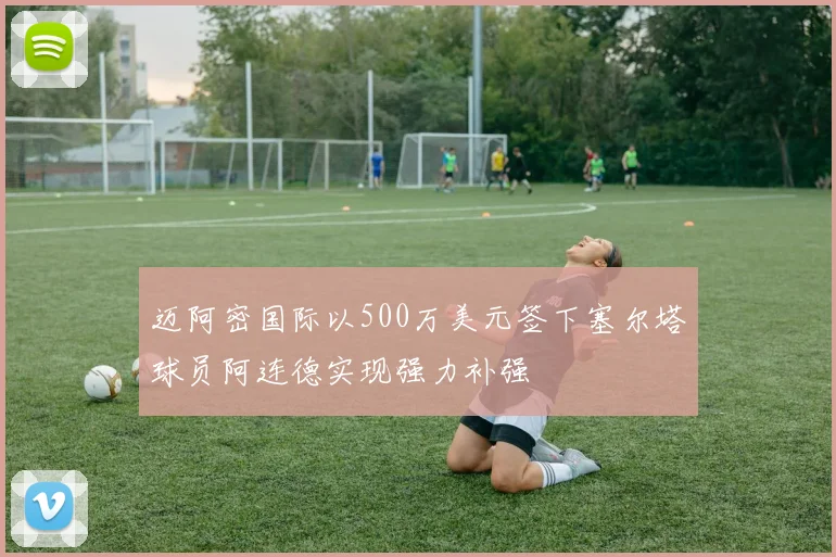 迈阿密国际以500万美元签下塞尔塔球员阿连德实现强力补强