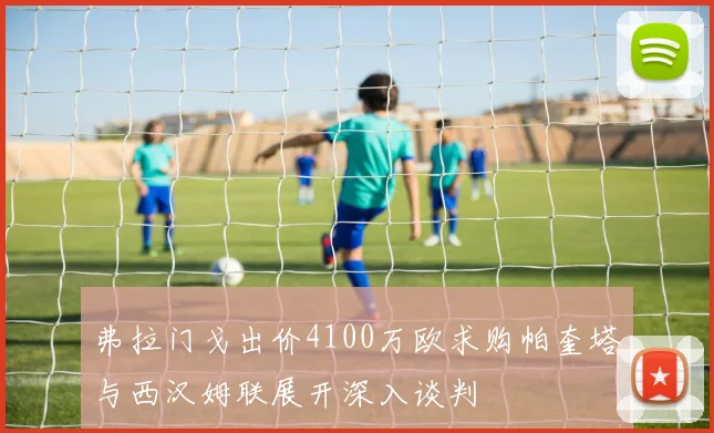 弗拉门戈出价4100万欧求购帕奎塔与西汉姆联展开深入谈判