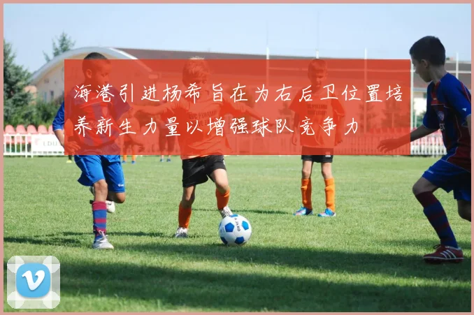 海港引进杨希旨在为右后卫位置培养新生力量以增强球队竞争力