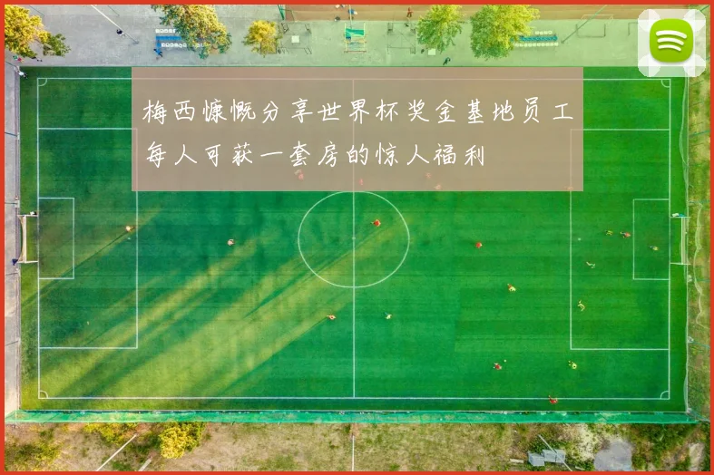 梅西慷慨分享世界杯奖金基地员工每人可获一套房的惊人福利