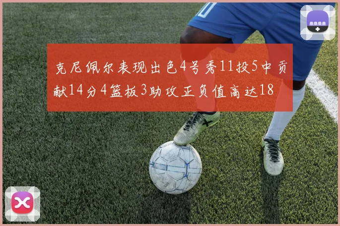 克尼佩尔表现出色4号秀11投5中贡献14分4篮板3助攻正负值高达18