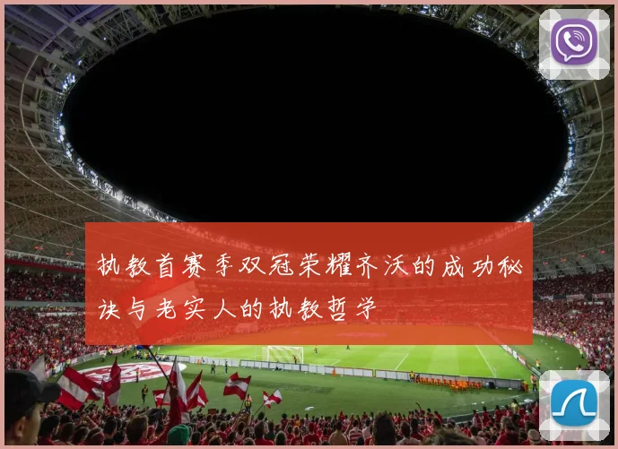 执教首赛季双冠荣耀齐沃的成功秘诀与老实人的执教哲学