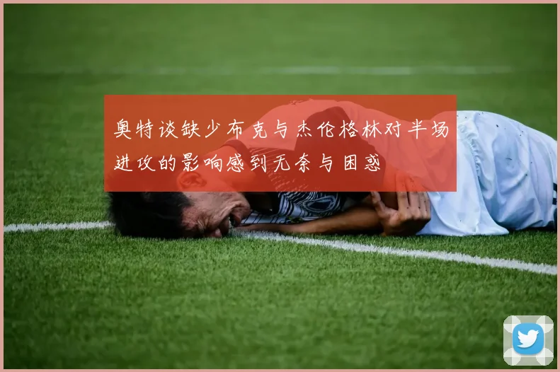 奥特谈缺少布克与杰伦格林对半场进攻的影响感到无奈与困惑
