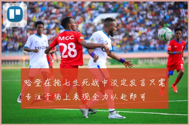 哈登在抢七生死战中淡定发言只需专注于场上表现全力以赴即可