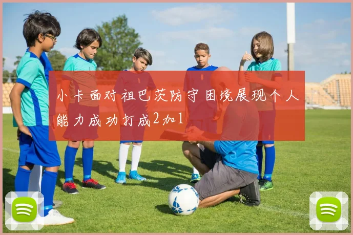 小卡面对祖巴茨防守困境展现个人能力成功打成2加1