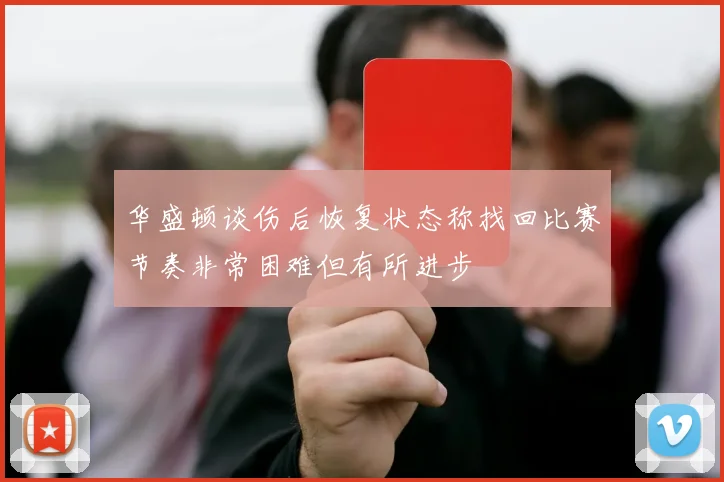 华盛顿谈伤后恢复状态称找回比赛节奏非常困难但有所进步