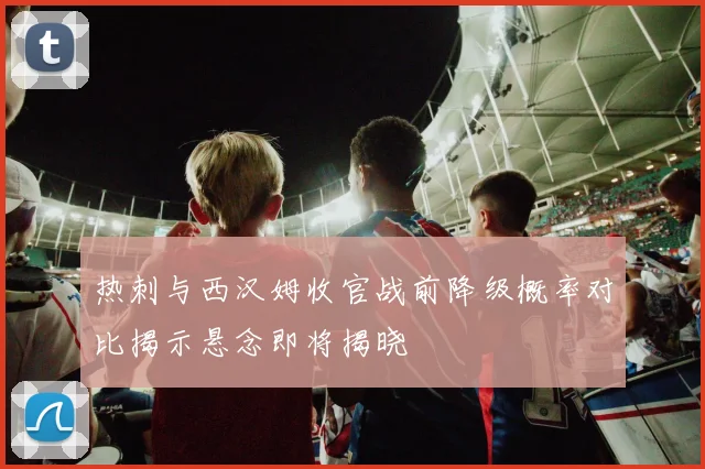热刺与西汉姆收官战前降级概率对比揭示悬念即将揭晓