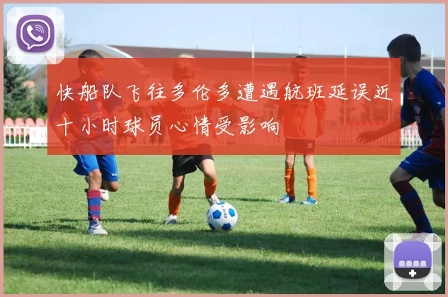 快船队飞往多伦多遭遇航班延误近十小时球员心情受影响