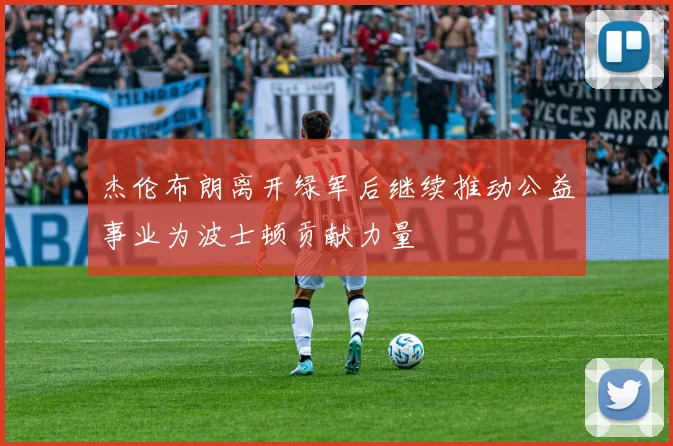 杰伦布朗离开绿军后继续推动公益事业为波士顿贡献力量