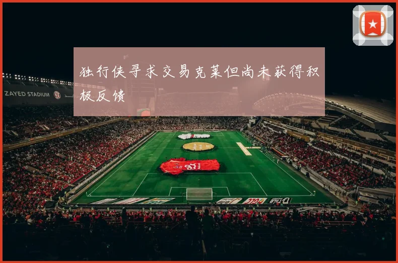 独行侠寻求交易克莱但尚未获得积极反馈