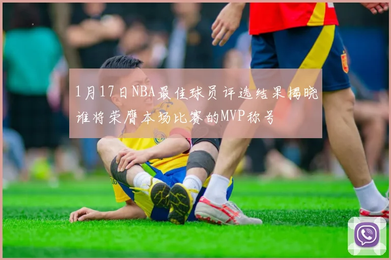 1月17日NBA最佳球员评选结果揭晓谁将荣膺本场比赛的MVP称号