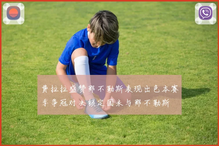 费拉拉盛赞那不勒斯表现出色本赛季争冠对决锁定国米与那不勒斯